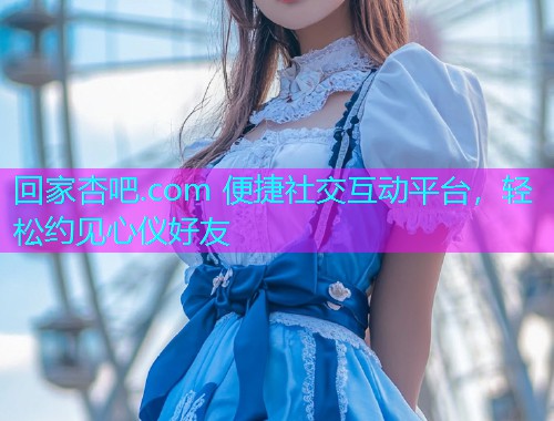 回家杏吧.com 便捷社交互动平台，轻松约见心仪好友  第2张