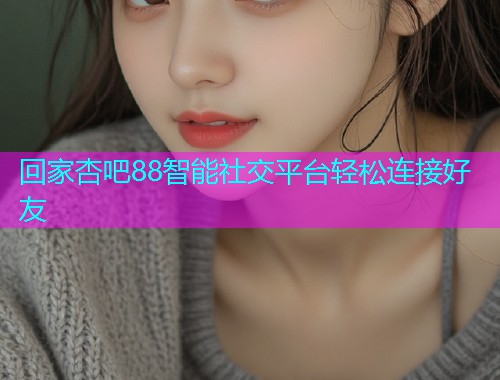 回家杏吧88智能社交平台轻松连接好友  第1张