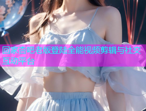回家杏吧老版登陆全能视频剪辑与社交互动平台  第1张