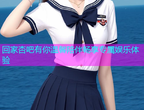 回家杏吧有你温馨陪伴畅享专属娱乐体验  第1张