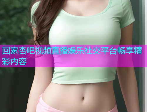 回家杏吧视频直播娱乐社交平台畅享精彩内容  第1张