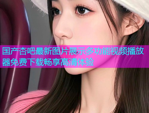 国产杏吧最新图片展示多功能视频播放器免费下载畅享高清体验  第1张
