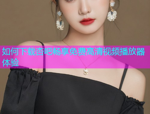 如何下载杏吧畅享免费高清视频播放器体验  第2张