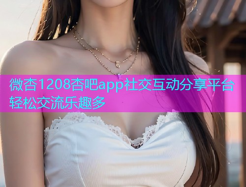 微杏1208杏吧app社交互动分享平台轻松交流乐趣多  第1张