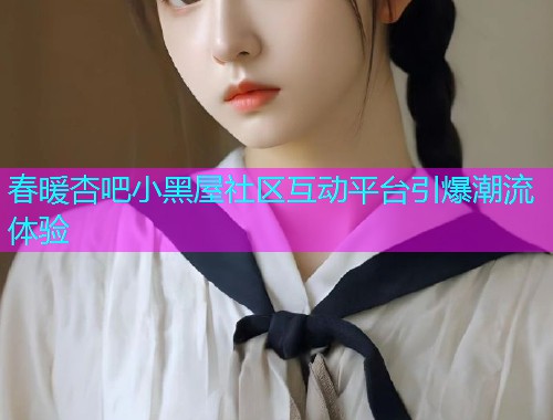 春暖杏吧小黑屋社区互动平台引爆潮流体验  第1张