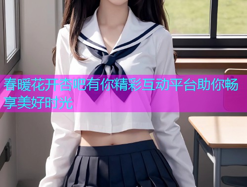 春暖花开杏吧有你精彩互动平台助你畅享美好时光  第1张