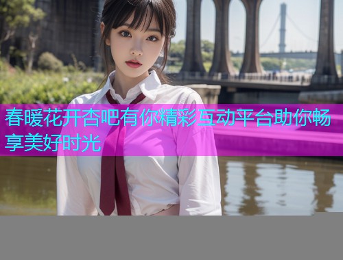 春暖花开杏吧有你精彩互动平台助你畅享美好时光  第2张
