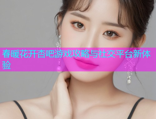 春暖花开杏吧游戏攻略与社交平台新体验  第1张