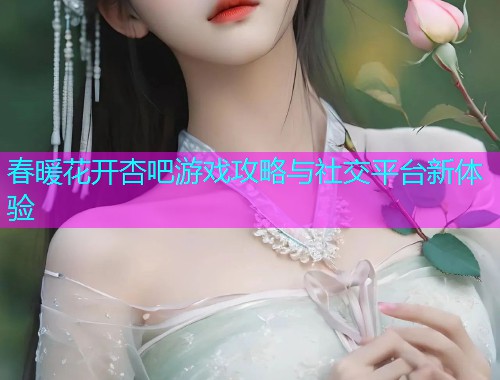 春暖花开杏吧游戏攻略与社交平台新体验  第2张