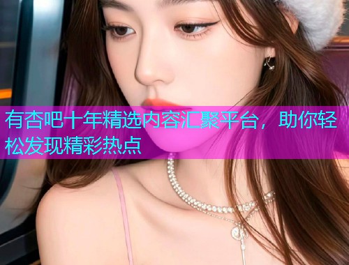 有杏吧十年精选内容汇聚平台，助你轻松发现精彩热点  第2张
