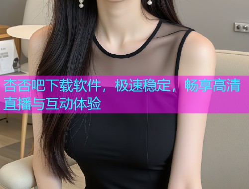 杏否吧下载软件，极速稳定，畅享高清直播与互动体验  第1张