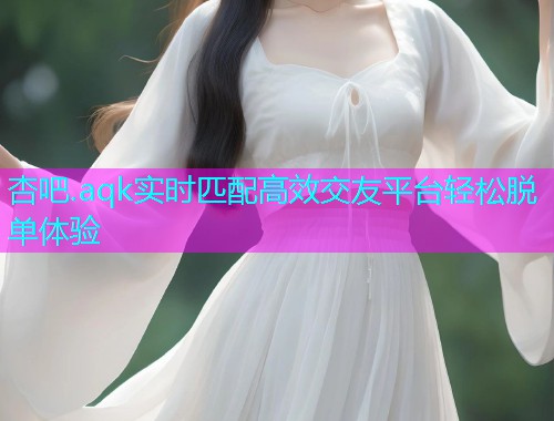 杏吧.aqk实时匹配高效交友平台轻松脱单体验  第1张
