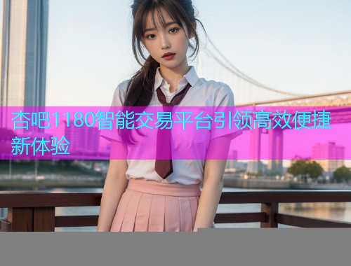 杏吧1180智能交易平台引领高效便捷新体验  第1张