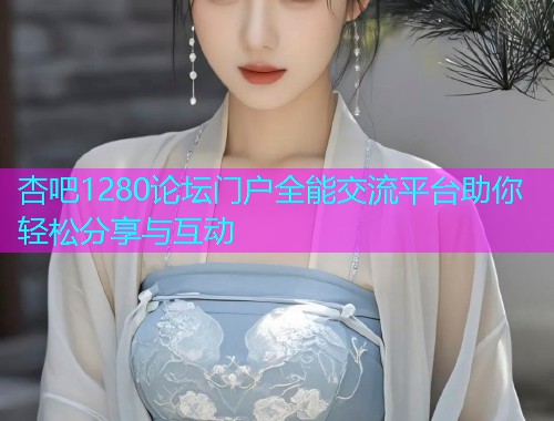 杏吧1280论坛门户全能交流平台助你轻松分享与互动  第1张