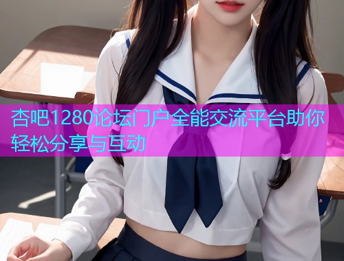 杏吧1280论坛门户全能交流平台助你轻松分享与互动  第2张