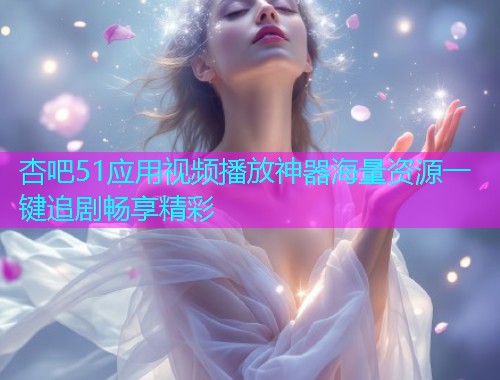 杏吧51应用视频播放神器海量资源一键追剧畅享精彩  第1张