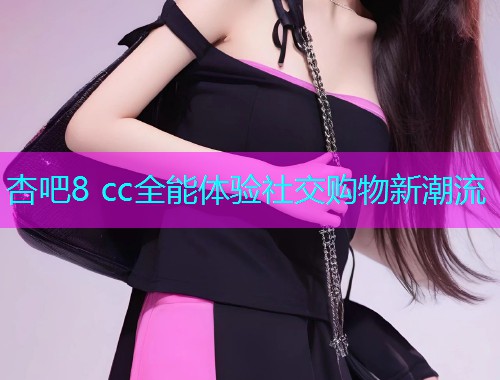 杏吧8 cc全能体验社交购物新潮流  第1张