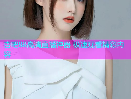 杏吧88高清直播神器 极速观看精彩内容  第1张