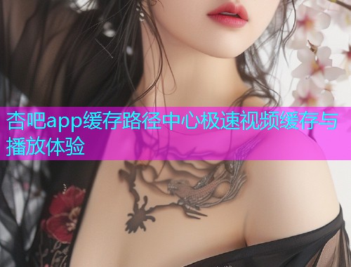 杏吧app缓存路径中心极速视频缓存与播放体验  第1张