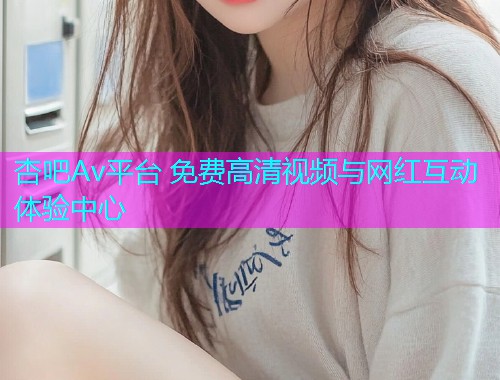 杏吧Av平台 免费高清视频与网红互动体验中心  第1张