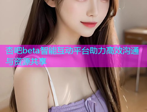 杏吧beta智能互动平台助力高效沟通与资源共享  第2张