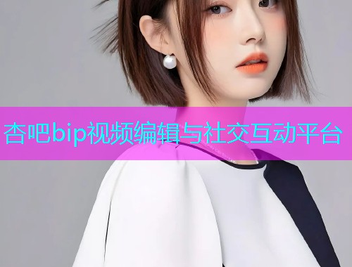 杏吧bip视频编辑与社交互动平台  第1张