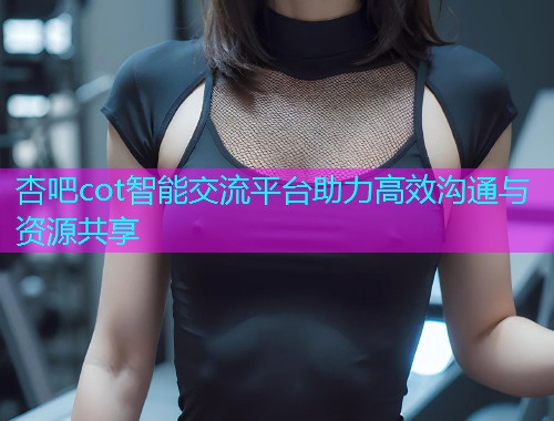 杏吧cot智能交流平台助力高效沟通与资源共享  第1张