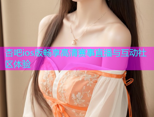 杏吧ios版畅享高清赛事直播与互动社区体验  第1张