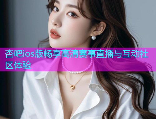 杏吧ios版畅享高清赛事直播与互动社区体验  第2张