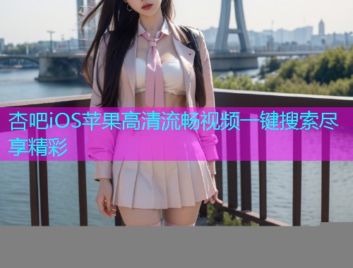 杏吧iOS苹果高清流畅视频一键搜索尽享精彩  第1张