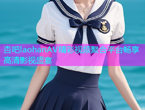 杏吧laohanAV精彩视频聚合平台畅享高清影视盛宴  第2张