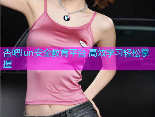 杏吧lun安全教育平台 高效学习轻松掌握  第1张