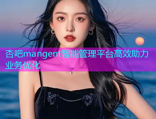 杏吧mangent智能管理平台高效助力业务优化  第1张