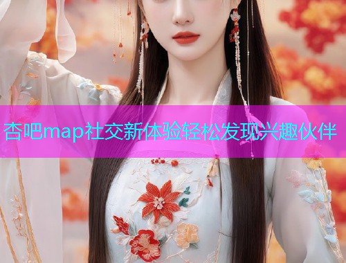 杏吧map社交新体验轻松发现兴趣伙伴  第1张